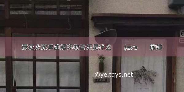 最近大家单曲循环的音乐是什么 – java – 前端