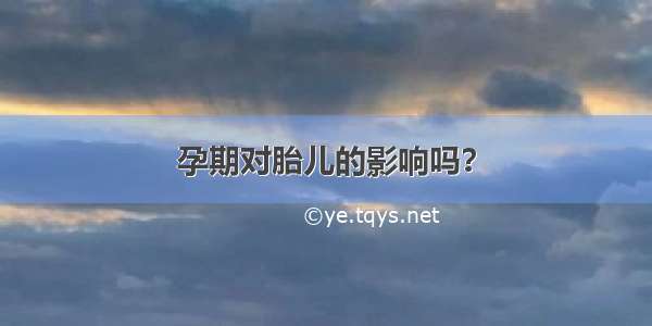 孕期对胎儿的影响吗？