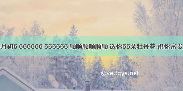 ● 今天农历6月初6 666666 666666 顺顺顺顺顺顺 送你66朵牡丹花 祝你富贵吉祥 太漂...