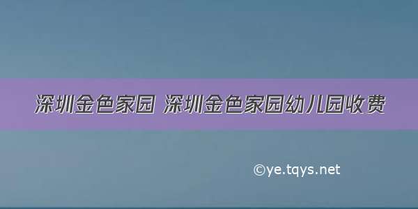 深圳金色家园 深圳金色家园幼儿园收费