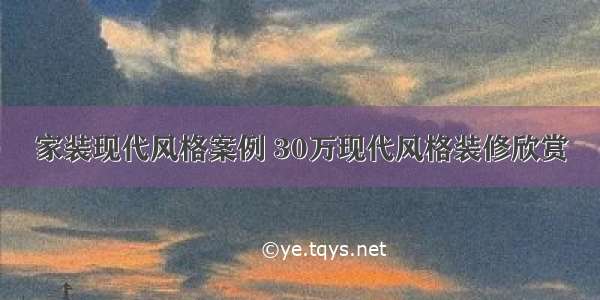 家装现代风格案例 30万现代风格装修欣赏