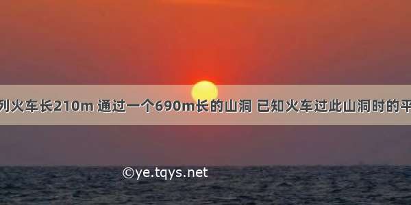 计算题1）一列火车长210m 通过一个690m长的山洞 已知火车过此山洞时的平均速度为18k