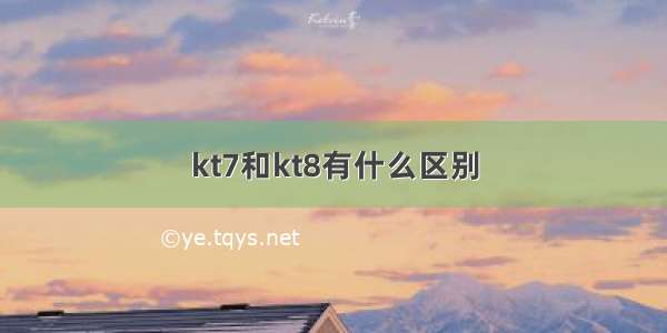 kt7和kt8有什么区别