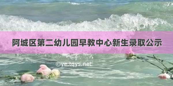 阿城区第二幼儿园早教中心新生录取公示