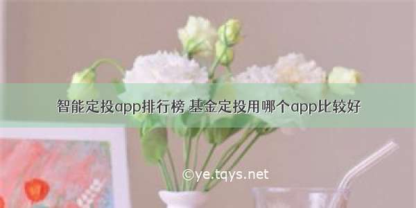 智能定投app排行榜 基金定投用哪个app比较好