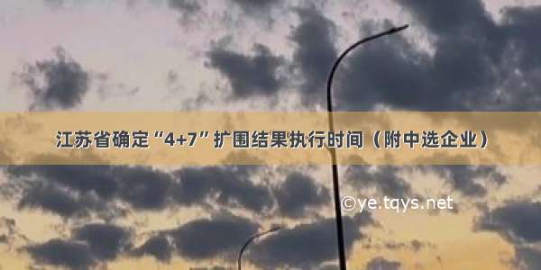 江苏省确定“4+7”扩围结果执行时间（附中选企业）