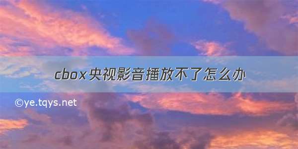 cbox央视影音播放不了怎么办