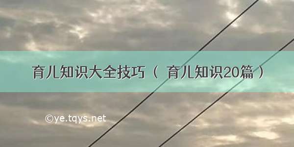 育儿知识大全技巧 （ 育儿知识20篇）