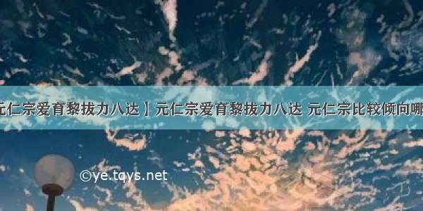 【元仁宗爱育黎拔力八达】元仁宗爱育黎拔力八达 元仁宗比较倾向哪一派