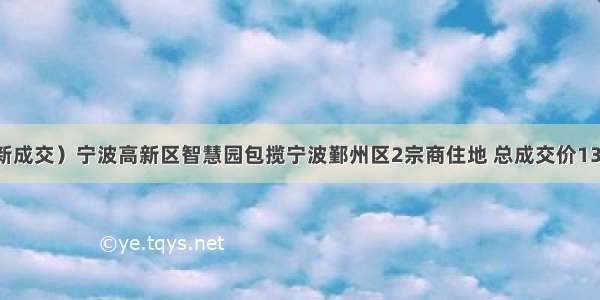 （最新成交）宁波高新区智慧园包揽宁波鄞州区2宗商住地 总成交价13.4亿元