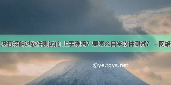 没有接触过软件测试的 上手难吗？要怎么自学软件测试？ – 网络