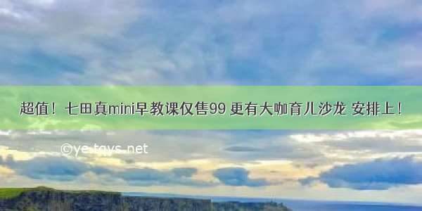 超值！七田真mini早教课仅售99 更有大咖育儿沙龙 安排上！