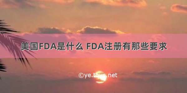 美国FDA是什么 FDA注册有那些要求