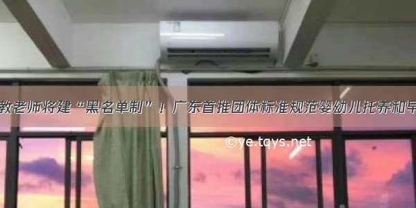 早教老师将建“黑名单制”！广东首推团体标准规范婴幼儿托养和早教