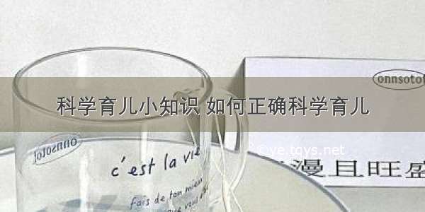 科学育儿小知识 如何正确科学育儿