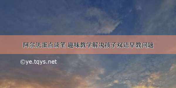 阿尔法蛋点读笔 趣味教学解决孩子双语早教问题