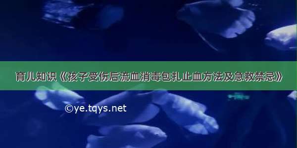 育儿知识《孩子受伤后流血消毒包扎止血方法及急救禁忌》