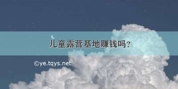 儿童露营基地赚钱吗？