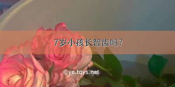 7岁小孩长智齿吗？