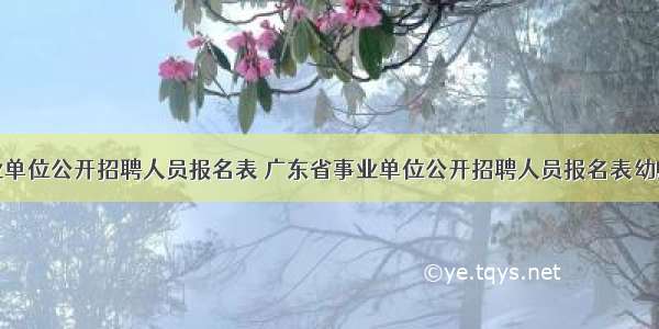 广东省事业单位公开招聘人员报名表 广东省事业单位公开招聘人员报名表幼师填写模板