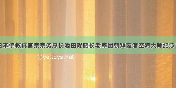 日本佛教真言宗宗务总长添田隆昭长老率团朝拜霞浦空海大师纪念堂