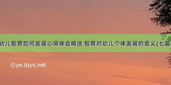 幼儿智育如何发展心得体会精选 智育对幼儿个体发展的意义(七篇)