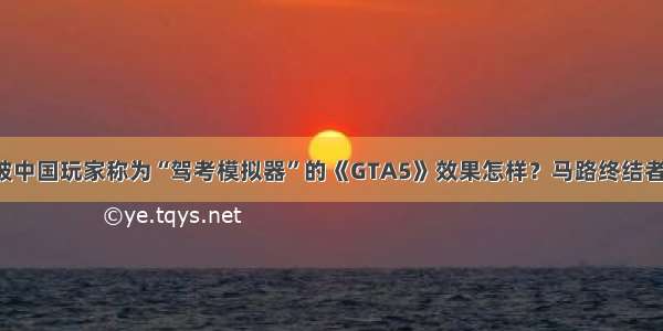 被中国玩家称为“驾考模拟器”的《GTA5》效果怎样？马路终结者！