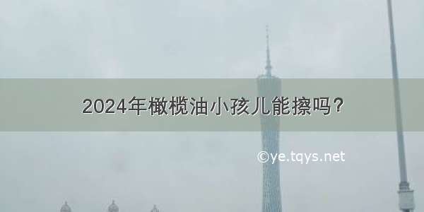 2024年橄榄油小孩儿能擦吗？