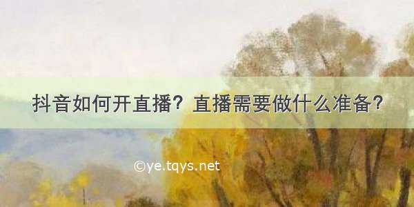 抖音如何开直播？直播需要做什么准备？