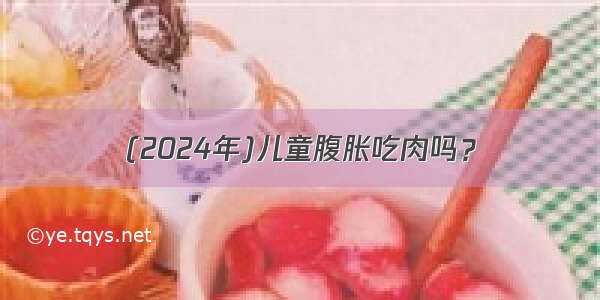 (2024年)儿童腹胀吃肉吗？