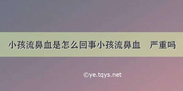 小孩流鼻血是怎么回事小孩流鼻血	严重吗