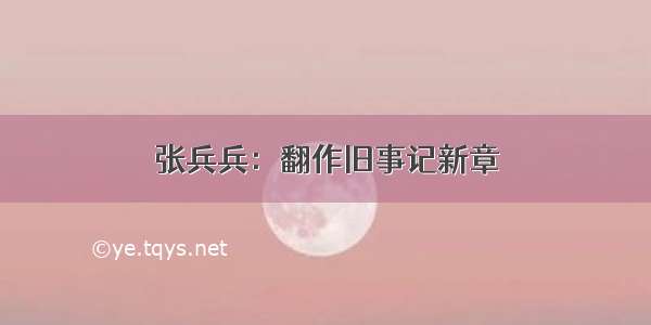 张兵兵：翻作旧事记新章