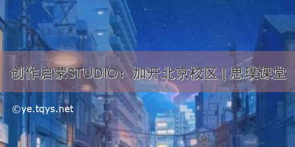 创作启蒙STUDIO：加开北京校区 | 思璞课堂