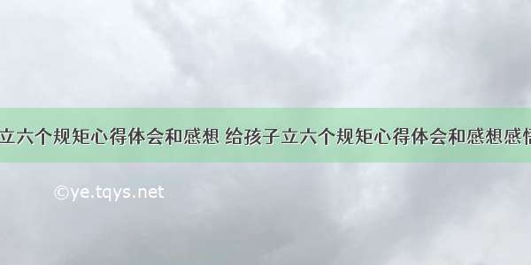 给孩子立六个规矩心得体会和感想 给孩子立六个规矩心得体会和感想感悟(三篇)