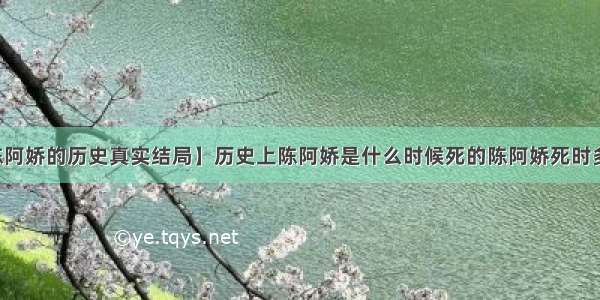 【陈阿娇的历史真实结局】历史上陈阿娇是什么时候死的陈阿娇死时多少岁