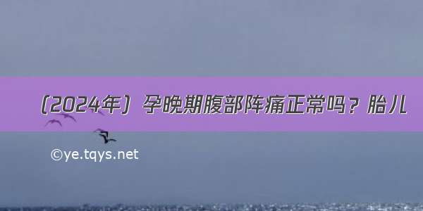 （2024年）孕晚期腹部阵痛正常吗？胎儿