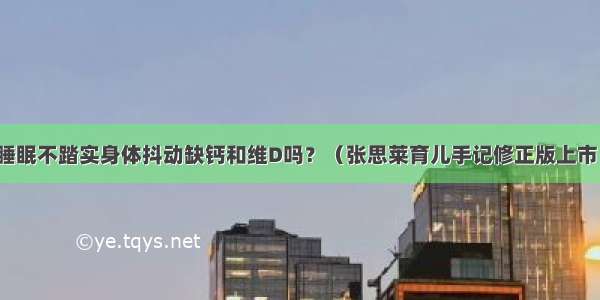 睡眠不踏实身体抖动缺钙和维D吗？（张思莱育儿手记修正版上市）