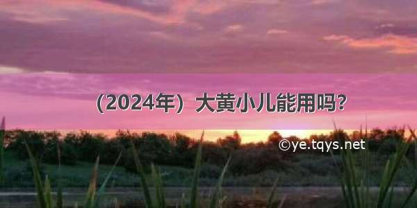 （2024年）大黄小儿能用吗？