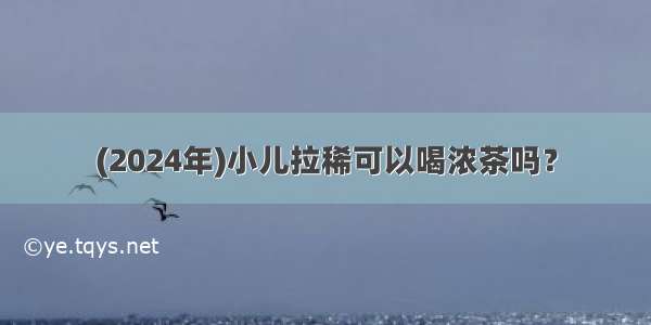 (2024年)小儿拉稀可以喝浓茶吗？