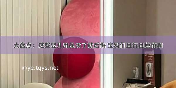 大盘点：这些婴儿用品买了就后悔 宝妈们且行且谨慎啊