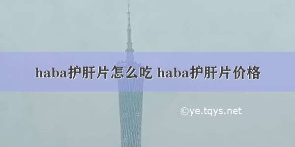 haba护肝片怎么吃 haba护肝片价格