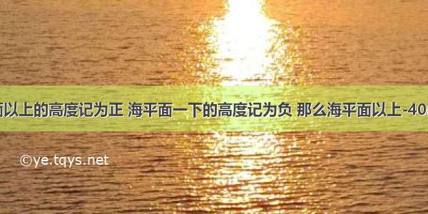 将海平面以上的高度记为正 海平面一下的高度记为负 那么海平面以上-40m相当于