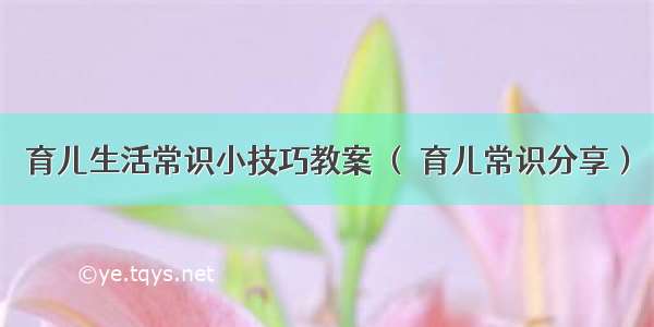 育儿生活常识小技巧教案 （ 育儿常识分享）