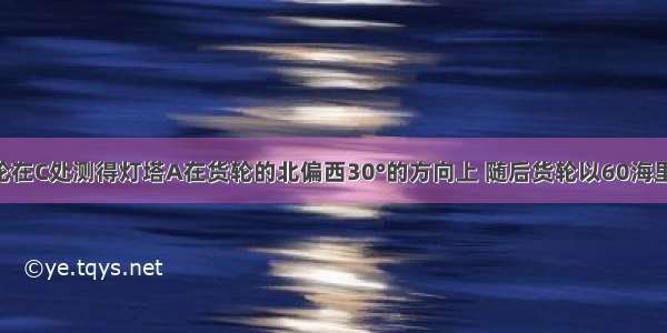 如图 一货轮在C处测得灯塔A在货轮的北偏西30°的方向上 随后货轮以60海里/时的速度