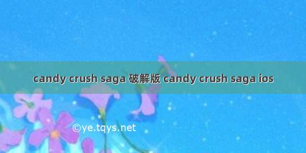 candy crush saga 破解版 candy crush saga ios