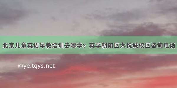 北京儿童英语早教培训去哪学？英孚朝阳区大悦城校区咨询电话