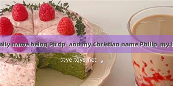 D My father’s family name being Pirrip  and my Christian name Philip  my infant tongue cou