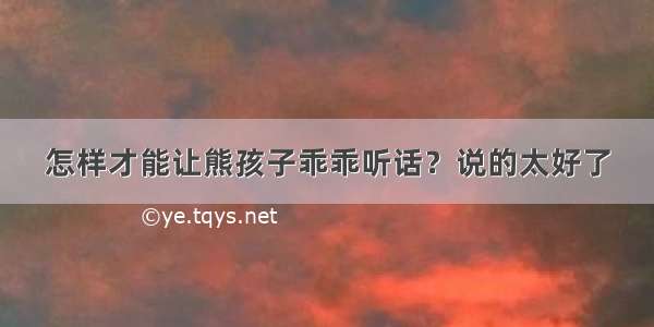 怎样才能让熊孩子乖乖听话？说的太好了