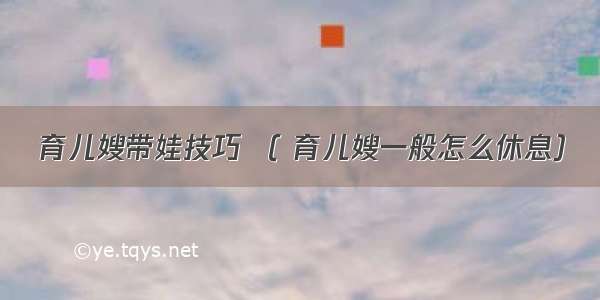 育儿嫂带娃技巧 （ 育儿嫂一般怎么休息）