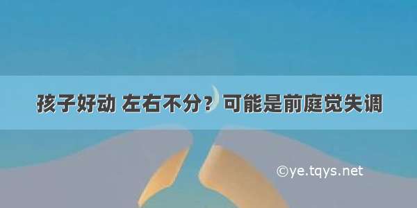 孩子好动 左右不分？可能是前庭觉失调